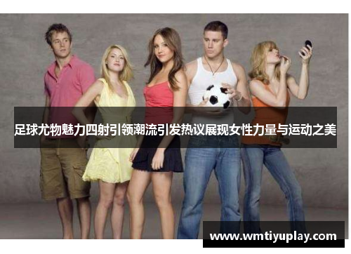 足球尤物魅力四射引领潮流引发热议展现女性力量与运动之美