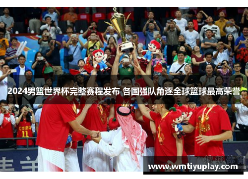 2024男篮世界杯完整赛程发布 各国强队角逐全球篮球最高荣誉
