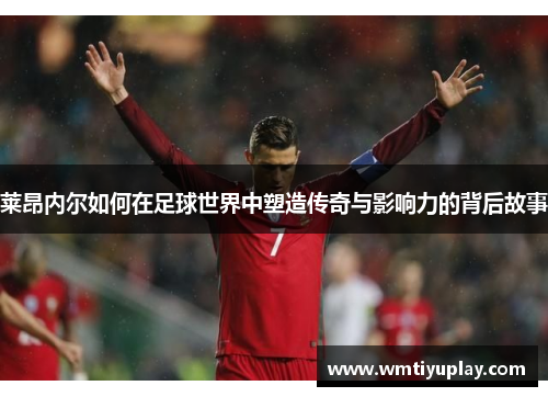 莱昂内尔如何在足球世界中塑造传奇与影响力的背后故事