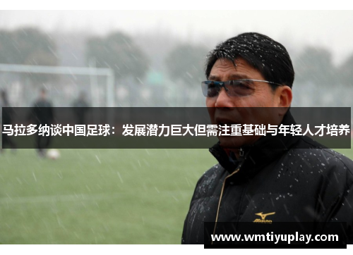 马拉多纳谈中国足球：发展潜力巨大但需注重基础与年轻人才培养