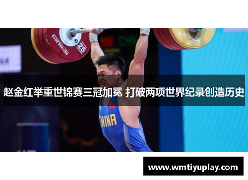 赵金红举重世锦赛三冠加冕 打破两项世界纪录创造历史