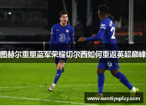 图赫尔重塑蓝军荣耀切尔西如何重返英超巅峰