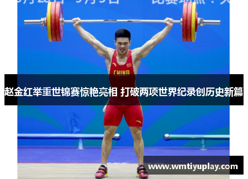 赵金红举重世锦赛惊艳亮相 打破两项世界纪录创历史新篇