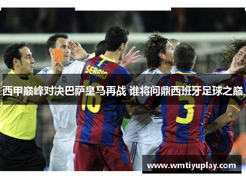 西甲巅峰对决巴萨皇马再战 谁将问鼎西班牙足球之巅