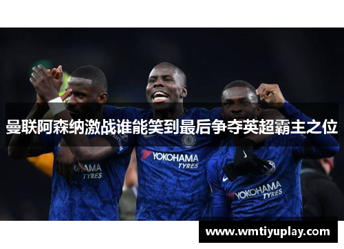 曼联阿森纳激战谁能笑到最后争夺英超霸主之位