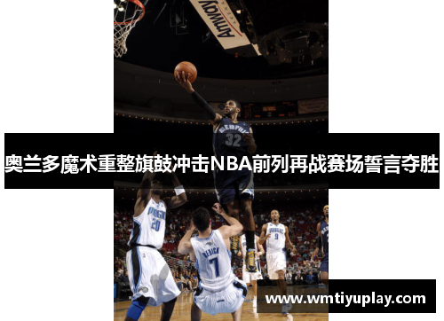 奥兰多魔术重整旗鼓冲击NBA前列再战赛场誓言夺胜