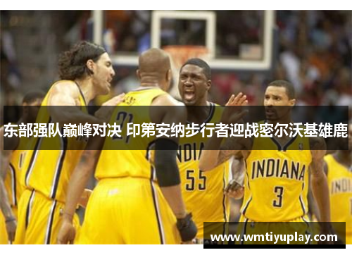 东部强队巅峰对决 印第安纳步行者迎战密尔沃基雄鹿