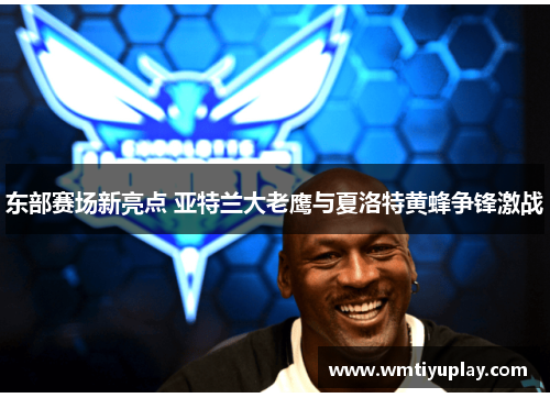 东部赛场新亮点 亚特兰大老鹰与夏洛特黄蜂争锋激战