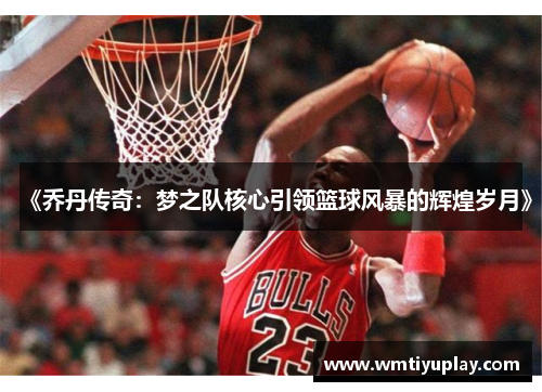 《乔丹传奇：梦之队核心引领篮球风暴的辉煌岁月》